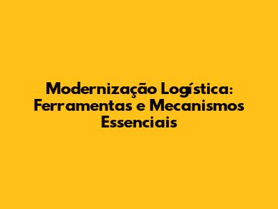 Modernização Logística: Ferramentas e Mecanismos Essenciais