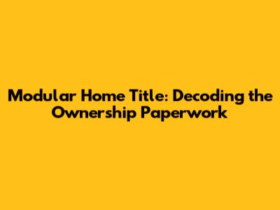 Modular Home Title: Decoding the Ownership Paperwork