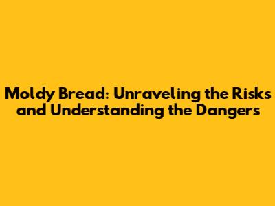 Moldy Bread: Unraveling the Risks and Understanding the Dangers