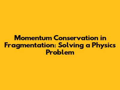 Momentum Conservation in Fragmentation: Solving a Physics Problem
