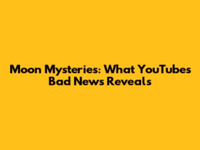 Moon Mysteries: What YouTube's Bad News Reveals