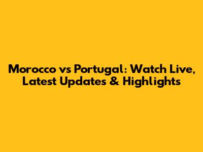 Morocco vs Portugal: Watch Live, Latest Updates & Highlights