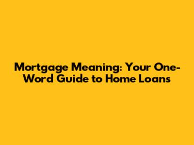 Mortgage Meaning: Your One-Word Guide to Home Loans