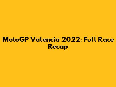 MotoGP Valencia 2022: Full Race Recap