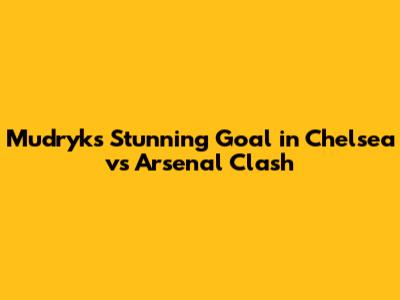 Mudryk's Stunning Goal in Chelsea vs Arsenal Clash