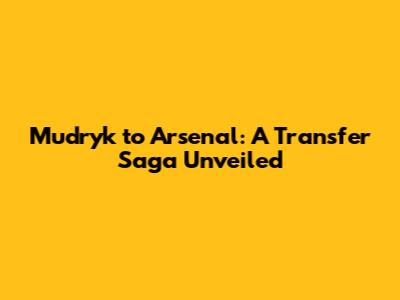 Mudryk to Arsenal: A Transfer Saga Unveiled