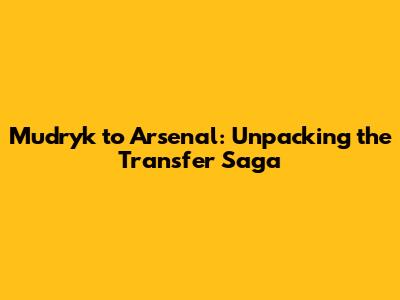 Mudryk to Arsenal: Unpacking the Transfer Saga