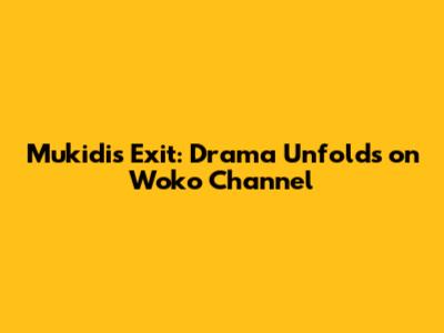 Mukidi's Exit: Drama Unfolds on Woko Channel