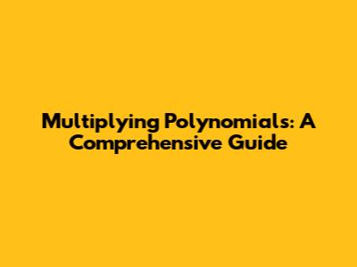 Multiplying Polynomials: A Comprehensive Guide