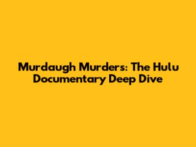 Murdaugh Murders: The Hulu Documentary Deep Dive