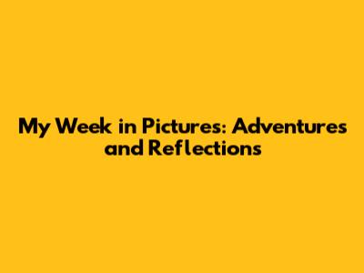My Week in Pictures: Adventures and Reflections