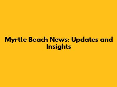 Myrtle Beach News: Updates and Insights