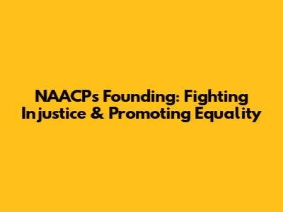 NAACP's Founding: Fighting Injustice & Promoting Equality