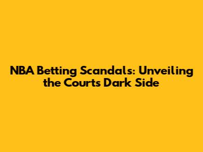 NBA Betting Scandals: Unveiling the Court's Dark Side