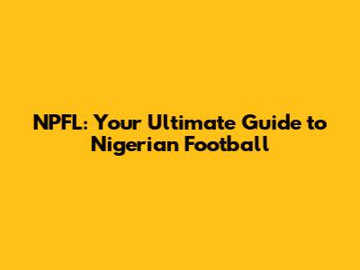 NPFL: Your Ultimate Guide to Nigerian Football