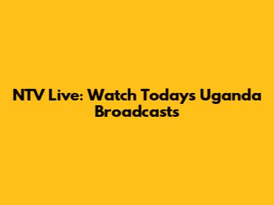 NTV Live: Watch Today's Uganda Broadcasts
