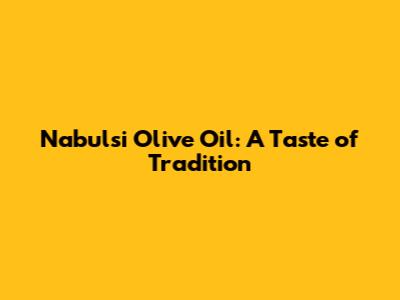Nabulsi Olive Oil: A Taste of Tradition