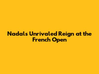 Nadal's Unrivaled Reign at the French Open