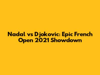 Nadal vs Djokovic: Epic French Open 2021 Showdown