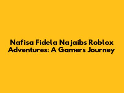Nafisa Fidela Najaib's Roblox Adventures: A Gamer's Journey