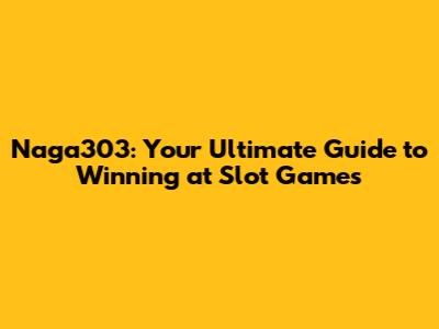 Naga303: Your Ultimate Guide to Winning at Slot Games