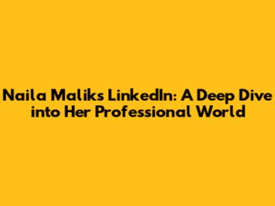Naila Malik's LinkedIn: A Deep Dive into Her Professional World