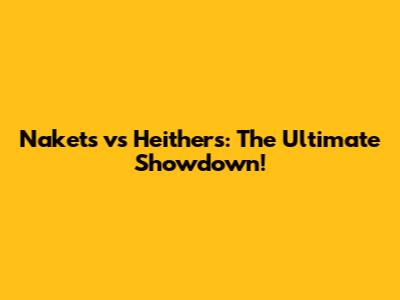 Nakets vs Heithers: The Ultimate Showdown!