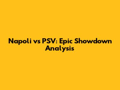 Napoli vs PSV: Epic Showdown Analysis