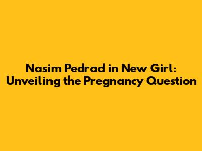Nasim Pedrad in New Girl: Unveiling the Pregnancy Question