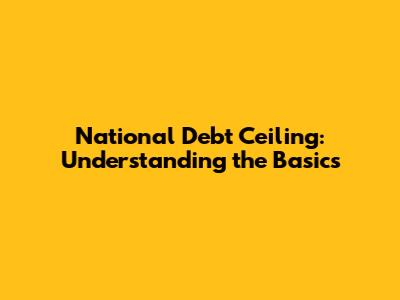 National Debt Ceiling: Understanding the Basics