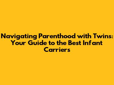 Navigating Parenthood with Twins: Your Guide to the Best Infant Carriers