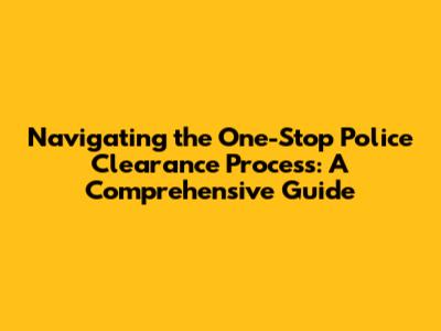 Navigating the One-Stop Police Clearance Process: A Comprehensive Guide