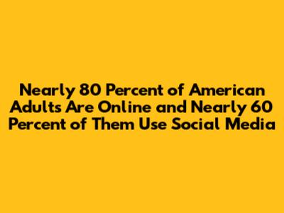 Nearly 80 Percent of American Adults Are Online and Nearly 60 Percent of Them Use Social Media