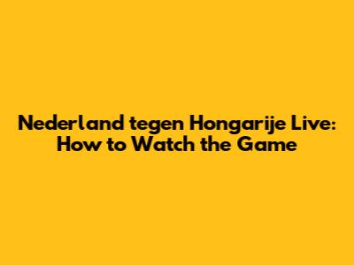 Nederland tegen Hongarije Live: How to Watch the Game