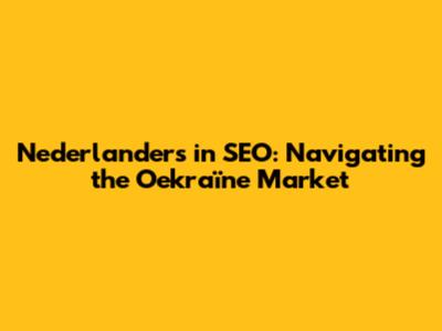 Nederlanders in SEO: Navigating the Oekraïne Market