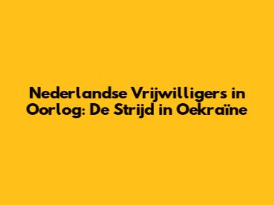 Nederlandse Vrijwilligers in Oorlog: De Strijd in Oekraïne