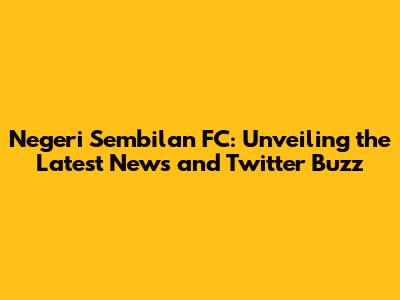 Negeri Sembilan FC: Unveiling the Latest News and Twitter Buzz