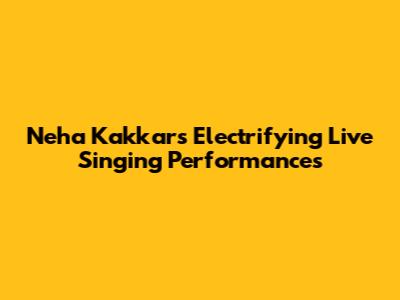 Neha Kakkar's Electrifying Live Singing Performances