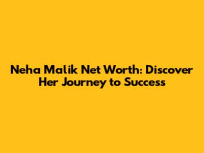Neha Malik Net Worth: Discover Her Journey to Success