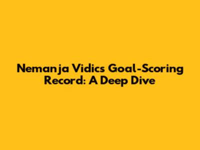 Nemanja Vidic's Goal-Scoring Record: A Deep Dive
