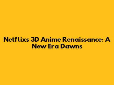 Netflix's 3D Anime Renaissance: A New Era Dawns