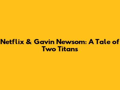 Netflix & Gavin Newsom: A Tale of Two Titans