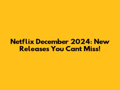 Netflix December 2024: New Releases You Can't Miss!