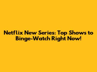 Netflix New Series: Top Shows to Binge-Watch Right Now!