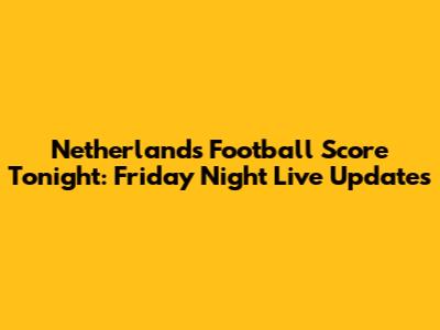 Netherlands Football Score Tonight: Friday Night Live Updates