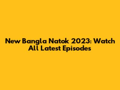 New Bangla Natok 2023: Watch All Latest Episodes