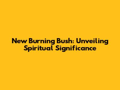 New Burning Bush: Unveiling Spiritual Significance