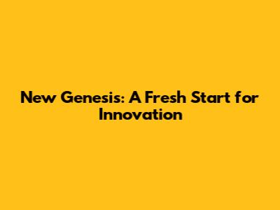 New Genesis: A Fresh Start for Innovation