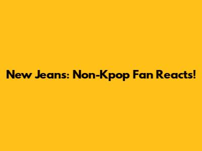 New Jeans: Non-Kpop Fan Reacts!