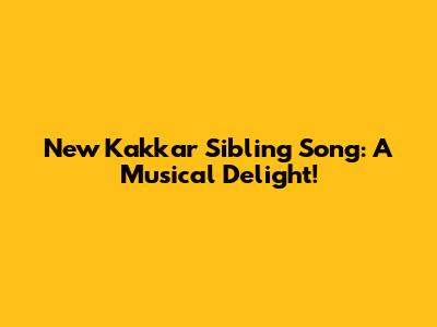 New Kakkar Sibling Song: A Musical Delight!
